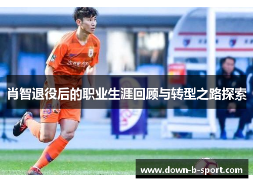 肖智退役后的职业生涯回顾与转型之路探索