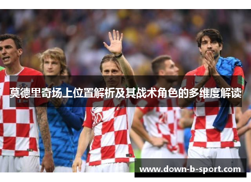 莫德里奇场上位置解析及其战术角色的多维度解读