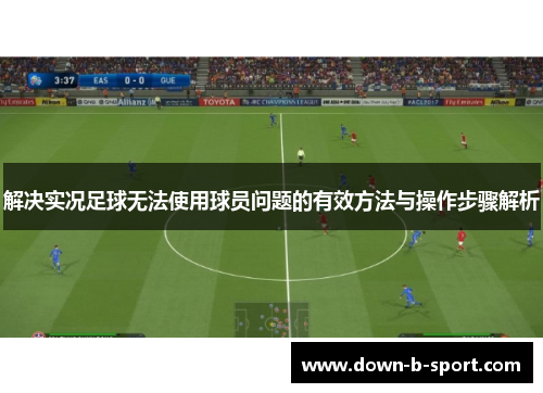 解决实况足球无法使用球员问题的有效方法与操作步骤解析
