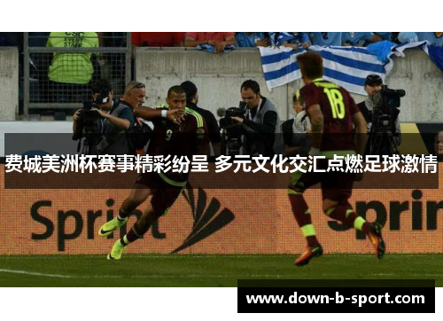 费城美洲杯赛事精彩纷呈 多元文化交汇点燃足球激情