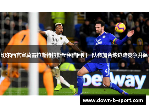 切尔西官宣莫雷拉斯特拉斯堡租借回归一队参加合练边路竞争升温