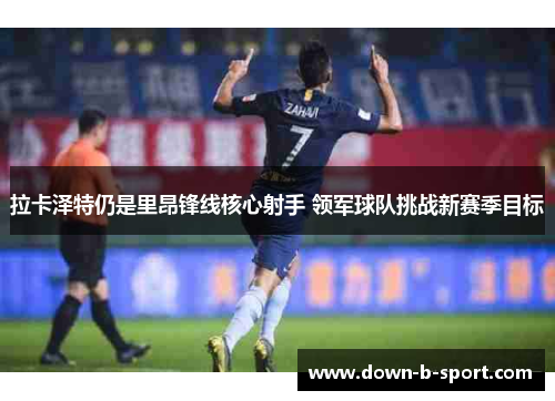 拉卡泽特仍是里昂锋线核心射手 领军球队挑战新赛季目标