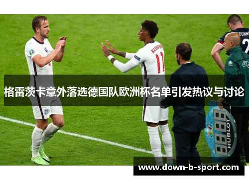 格雷茨卡意外落选德国队欧洲杯名单引发热议与讨论