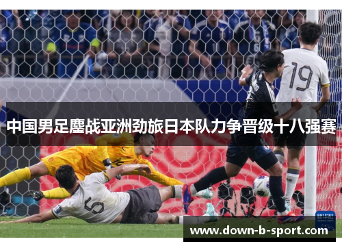 中国男足鏖战亚洲劲旅日本队力争晋级十八强赛