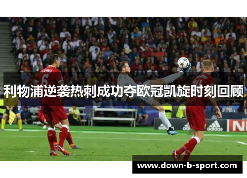 利物浦逆袭热刺成功夺欧冠凯旋时刻回顾