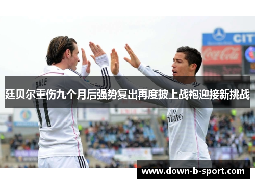 廷贝尔重伤九个月后强势复出再度披上战袍迎接新挑战