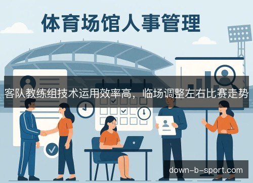 客队教练组技术运用效率高，临场调整左右比赛走势